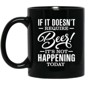 If It Doesn’t Require Beer It’s Not Happening Today Mug Shirt Sweatshirt Long Sleeve Hoodie Tank Mug