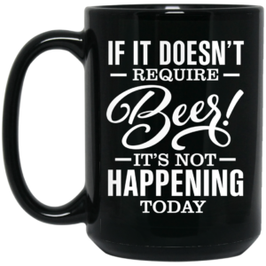 If It Doesn’t Require Beer It’s Not Happening Today Mug Shirt Sweatshirt Long Sleeve Hoodie Tank Mug