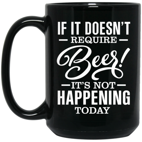 If It Doesn’t Require Beer It’s Not Happening Today Mug Shirt Sweatshirt Long Sleeve Hoodie Tank Mug