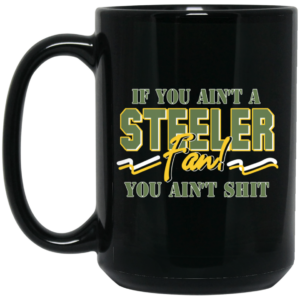 If You Ain’t A Steeler Fan You Ain’t Shit Mug Shirt Sweatshirt Long Sleeve Hoodie Tank Mug