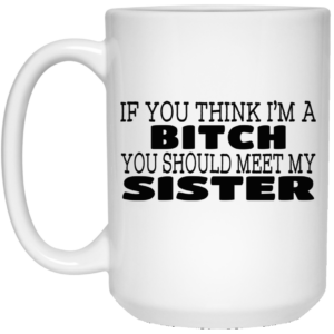 If You Think Im A Bitch You Should Meet My Sister Mug Shirt Sweatshirt Long Sleeve Hoodie Tank Mug 2