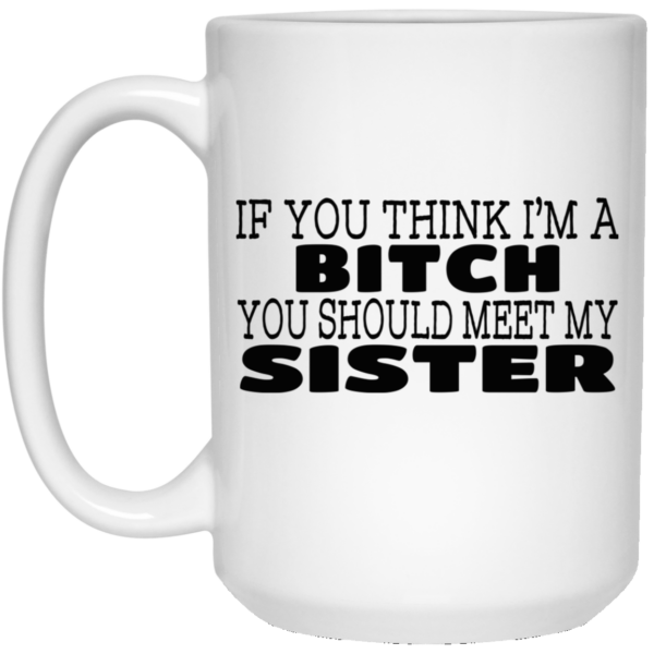 If You Think I’m A Bitch You Should Meet My Sister Mug Shirt Sweatshirt Long Sleeve Hoodie Tank Mug