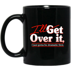 I’ll Get Over It I Just Gotta Be Dramatic First Mug Shirt Sweatshirt Long Sleeve Hoodie Tank Mug