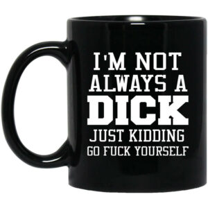 Im Not Always A Dick Just Kidding Go Fuck Yourself Mug Shirt Sweatshirt Long Sleeve Hoodie Tank Mug 1