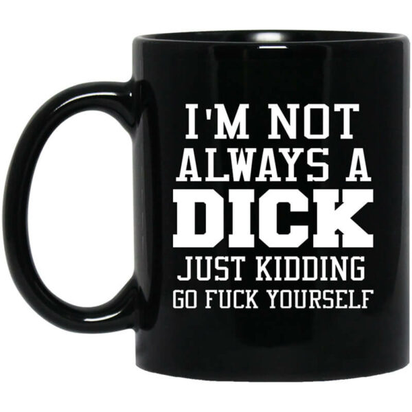 I’m Not Always A Dick Just Kidding Go Fuck Yourself Mug Shirt Sweatshirt Long Sleeve Hoodie Tank Mug