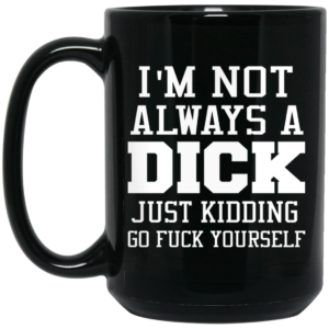 I’m Not Always A Dick Just Kidding Go Fuck Yourself Mug Shirt Sweatshirt Long Sleeve Hoodie Tank Mug