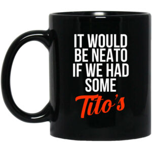 It Would Be Neato If We Had Some Titos Mug Shirt Sweatshirt Long Sleeve Hoodie Tank Mug 1