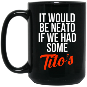 It Would Be Neato If We Had Some Tito’s Mug Shirt Sweatshirt Long Sleeve Hoodie Tank Mug