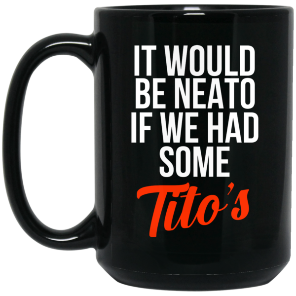 It Would Be Neato If We Had Some Tito’s Mug Shirt Sweatshirt Long Sleeve Hoodie Tank Mug