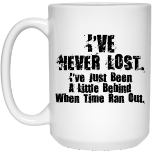 Ive Never Lost Ive Just Been A Little Behind When Time Ran Out Mug Shirt Sweatshirt Long Sleeve Hoodie Tank Mug 4