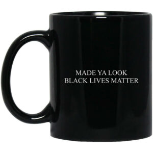 Made Ya Look Black Lives Matter Mug Shirt Sweatshirt Long Sleeve Hoodie Tank Mug