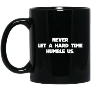 Never Let A Hard Time Humble Us Mug Shirt Sweatshirt Long Sleeve Hoodie Tank Mug