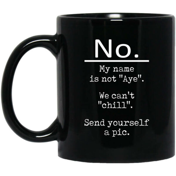 No My Name Is Not Aye We Can’t Chill Send Yourself A Pic Mug Shirt Sweatshirt Long Sleeve Hoodie Tank Mug