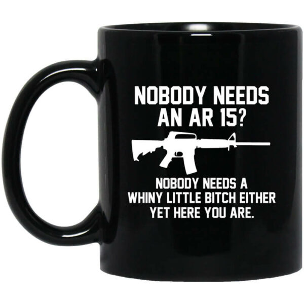 Nobody Needs An AR 15 Nobody Needs A Whiny Little Bitch Either Yet Here You Are Mug Shirt Sweatshirt Long Sleeve Hoodie Tank Mug