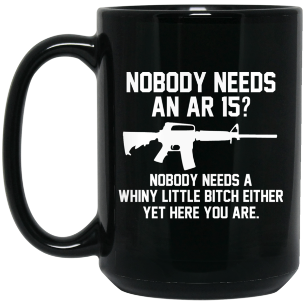 Nobody Needs An AR 15 Nobody Needs A Whiny Little Bitch Either Yet Here You Are Mug Shirt Sweatshirt Long Sleeve Hoodie Tank Mug