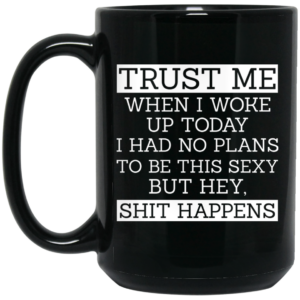 Trust Me When I Woke Up Today I Had No Plans To Be This Sexy But Hey Shit Happens Mug Shirt Sweatshirt Long Sleeve Hoodie Tank Mug