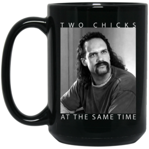 Two Chicks At The Same Time Office Space Mug Shirt Sweatshirt Long Sleeve Hoodie Tank Mug