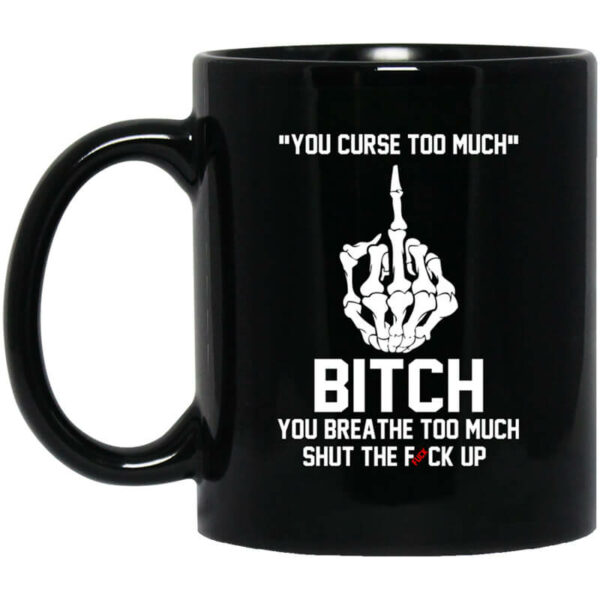 You Curse Too Much Bitch You Breathe Too Much Shut The Fuck Up Mug Shirt Sweatshirt Long Sleeve Hoodie Tank Mug