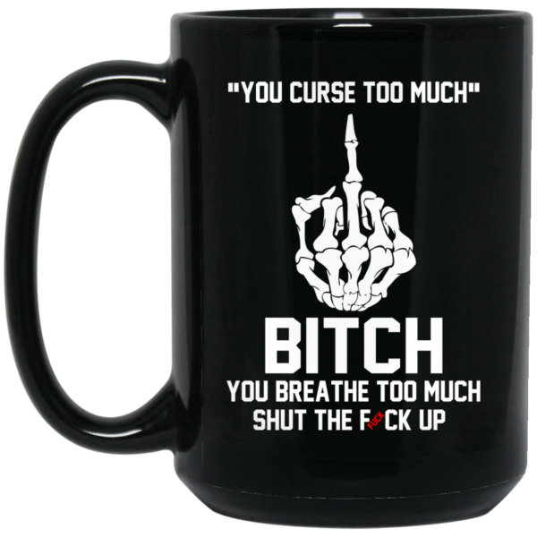 You Curse Too Much Bitch You Breathe Too Much Shut The Fuck Up Mug Shirt Sweatshirt Long Sleeve Hoodie Tank Mug