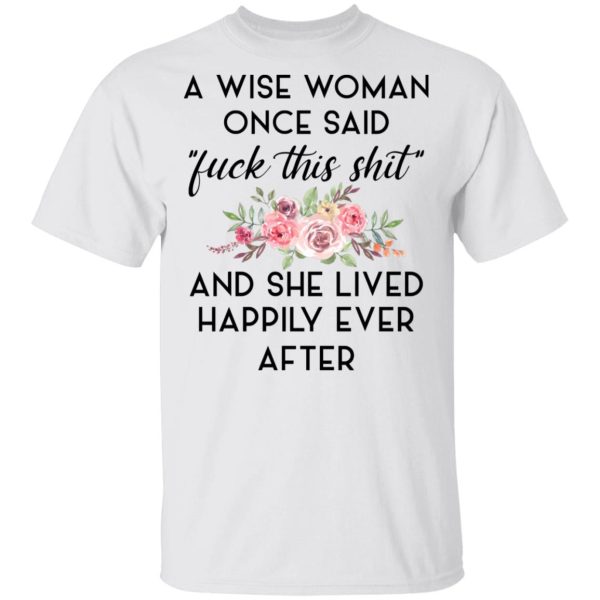 A Wise Woman Once Said Fuck This Shit and She Lived Happily Ever After T-Shirts, Hoodies