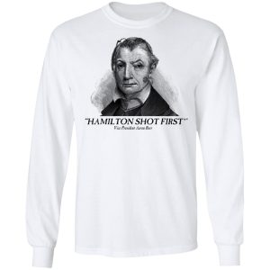 Aaron Burr Hamilton Shot First T Shirts Hoodies Long Sleeve 4