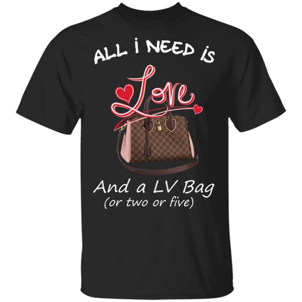 All I Need Is Love And A LV Bag Or Two Or Five T-Shirts, Hoodies