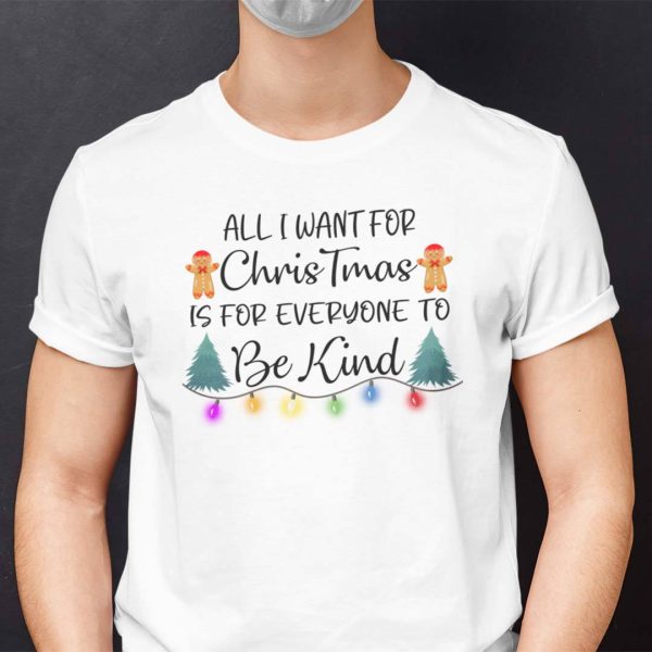 Be Kind Christmas Shirt All I Want For Christmas Is For Everyone To Be Kind