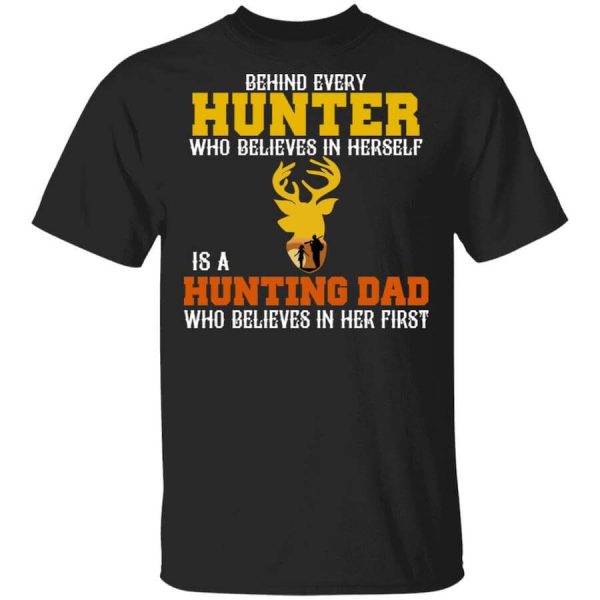 Behind Every Hunter Who Believes In Herself Is A Hunting Dad Who Believes In Her First T-Shirts, Hoodies, Long Sleeve