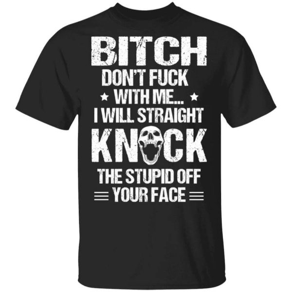 Bitch Don’t Fuck With Me I Will Straight Knock The Stupid Off Your Face T-Shirts, Hoodies, Long Sleeve