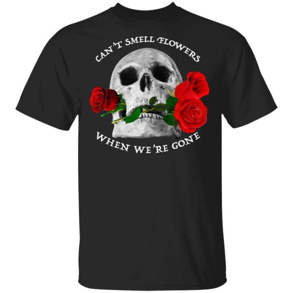 Can’t Smell Flowers When We’re Gone Scentless Flowers T-Shirts, Hoodies, Long Sleeve