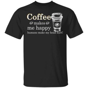 Coffee Makes Me Happy Humans Make Me Head Hurt T-Shirts, Hoodies, Long Sleeve