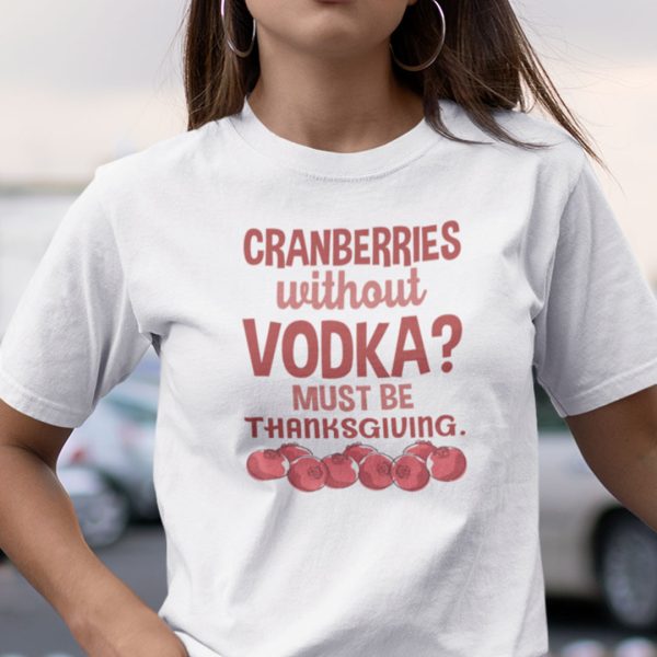 Cranberries Without Vodka Must Be Thanksgiving Shirt