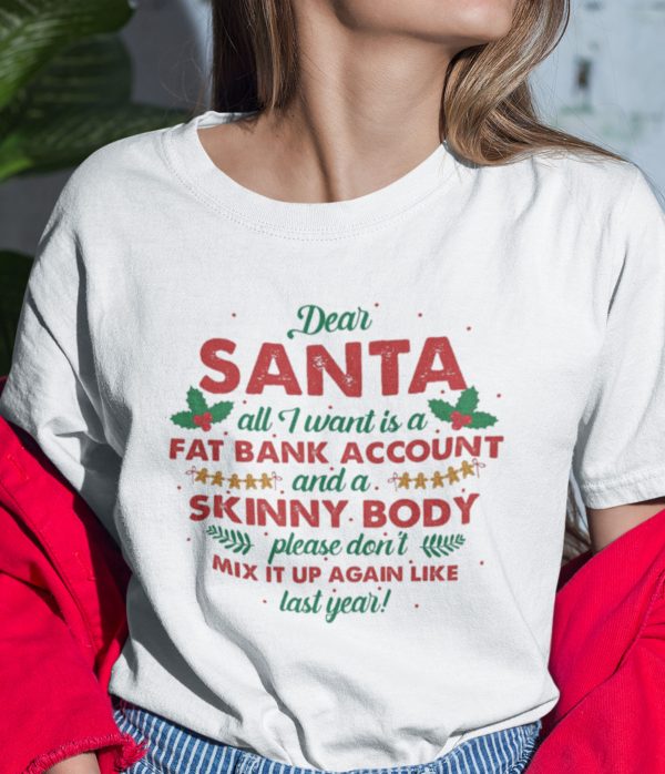 Dear Santa All I Want Is A Fat Bank Account And A Skinny Body Shirt
