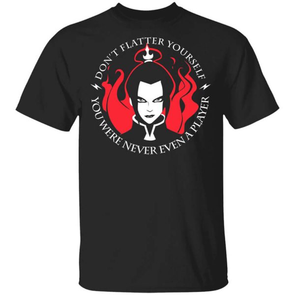 Don’t Flatter Yourself You Were Never Even A Player Azula T-Shirts, Hoodies, Long Sleeve