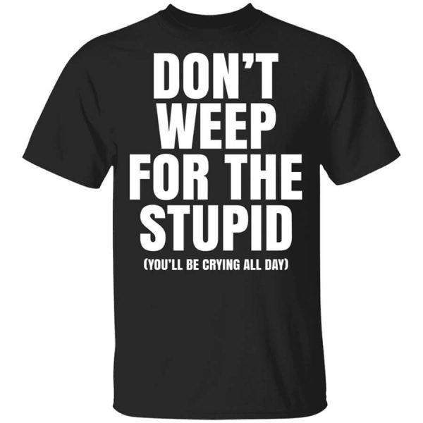 Don’t Weep For The Stupid You’ll Be Crying All Day Alexander Anderson T-Shirts, Hoodies, Long Sleeve