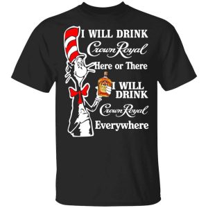 Dr. Seuss I Will Drink Crown Royal Here Or There Everywhere T-Shirts, Hoodies, Long Sleeve