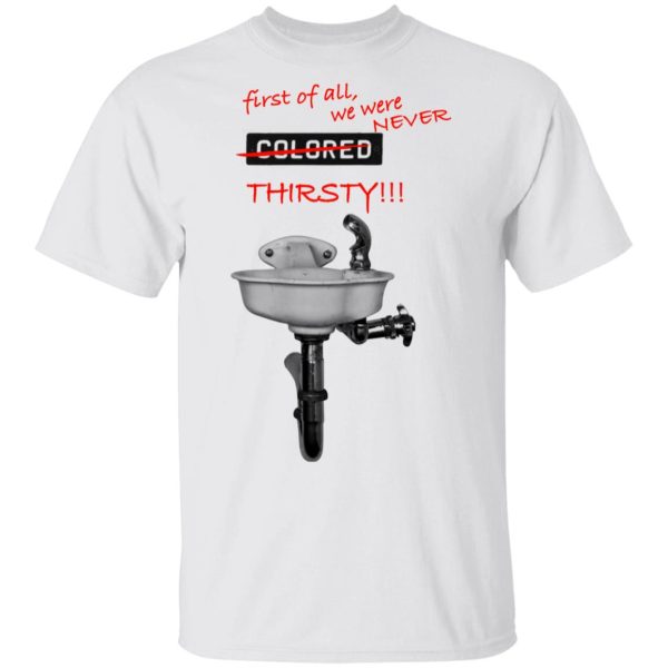 First Of All We Were Never Colored Thirsty T-Shirts, Hoodies, Long Sleeve