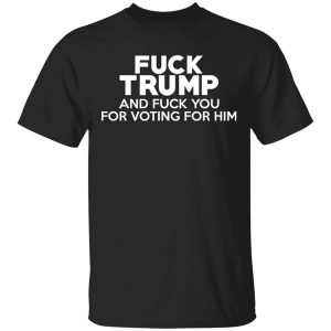 Fuck Trump And Fuck You For Voting For Him T-Shirts, Hoodies, Long Sleeve