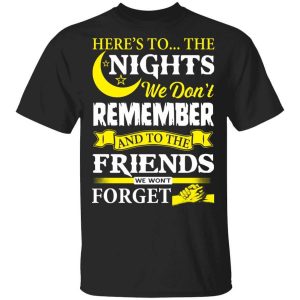 Here’s To The Nights We Don’t Remember And To The Friends We Won’t Forget T-Shirts, Hoodies, Long Sleeve