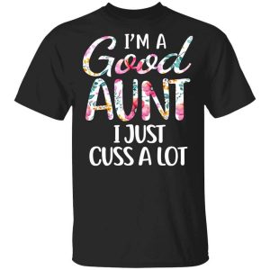 I’m A Good Aunt I Just Cuss A Lot T-Shirts, Hoodies, Long Sleeve