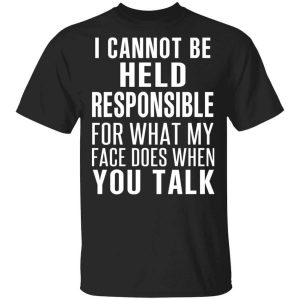 I Can Not Be Held Responsible For What My Face Does When You Talk T-Shirts, Hoodies, Long Sleeve