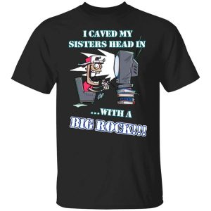 I Caved My Sisters Head In With A Big Rock T-Shirts, Hoodies, Long Sleeve