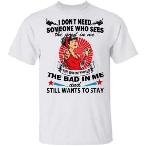 I Don’t Need Someone Who Sees The Good In Me The Bad In Me T-Shirts, Hoodies, Long Sleeve