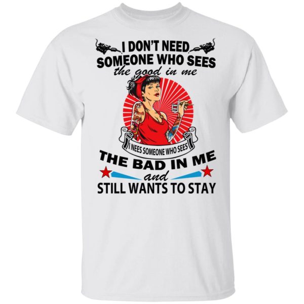 I Don’t Need Someone Who Sees The Good In Me The Bad In Me T-Shirts, Hoodies, Long Sleeve