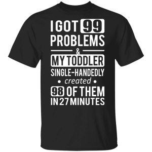 I Got 99 Problems My Toddler Single Handedly Created 98 Of Them In 27 Minutes T-Shirts, Hoodies