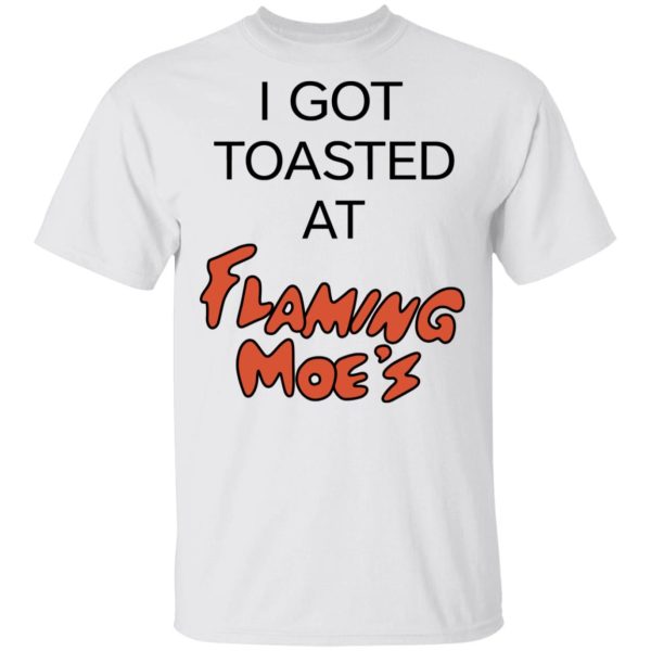 I Got Toasted At Flaming Moe’s T-Shirts, Hoodies, Long Sleeve