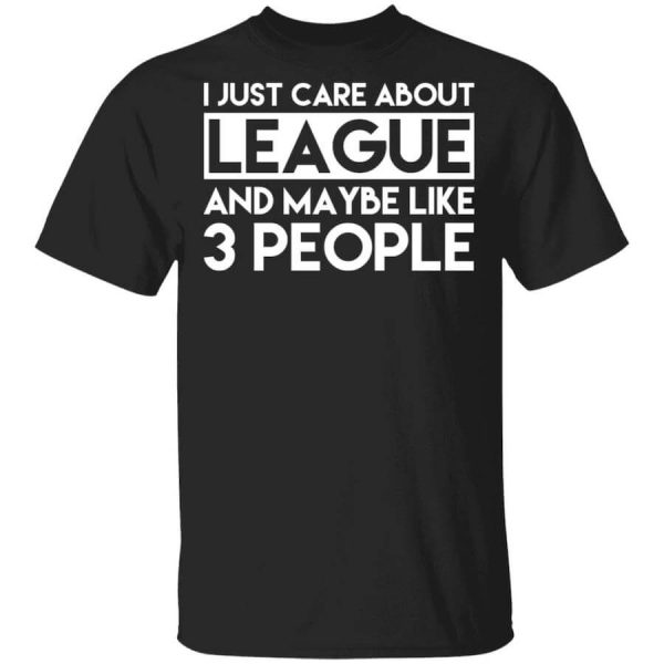 I Just Care About League And Maybe Like 3 People T-Shirts, Hoodies, Long Sleeve