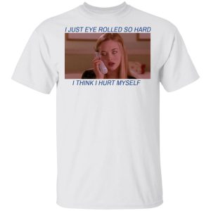 I Just Eye Rolled So Hard I Think I Hurt Myself T-Shirts, Hoodies, Long Sleeve