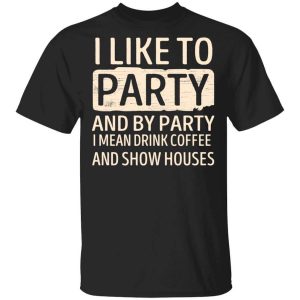 I Like To Party And By Party I Mean Drink Coffee And Show Houses T-Shirts, Hoodies, Long Sleeve