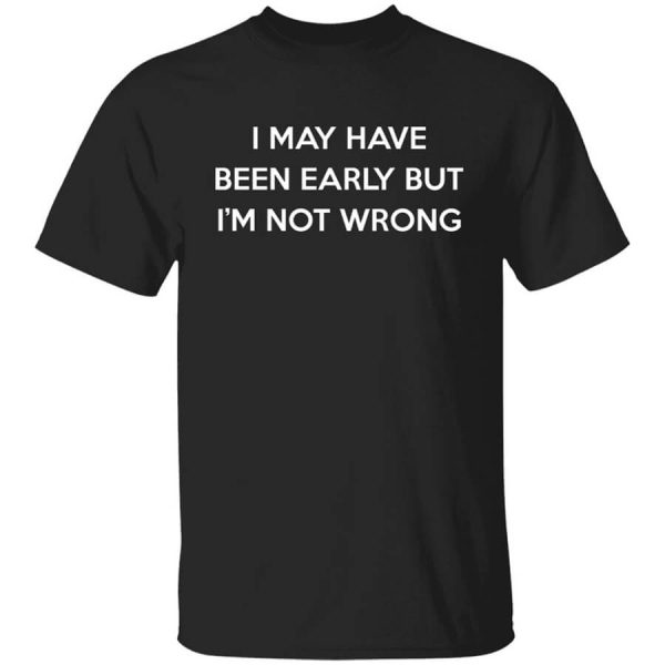 I May Have Been Early But I’m Not Wrong T-Shirts, Hoodies, Long Sleeve